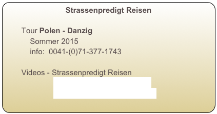 Strassenpredigt Reisen

        Tour Polen - Danzig
            Sommer 2015
            info:  0041-(0)71-377-1743

        Videos - Strassenpredigt Reisen
                       Sommer 2013 Deutschland
                       Winter 2013 Die Niederlande

