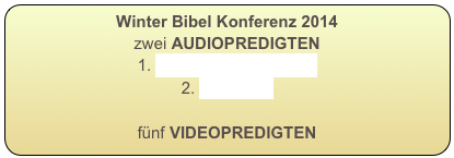 Winter Bibel Konferenz 2014
zwei AUDIOPREDIGTEN
1. Wegweiser nach Rom
2. Freistädte

fünf VIDEOPREDIGTEN
