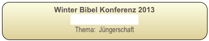 Winter Bibel Konferenz 2013
vier AUDIOPREDIGTEN
Thema:  Jüngerschaft

