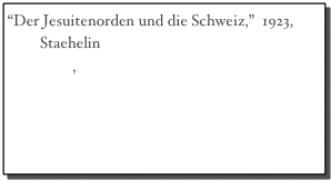 “Der Jesuitenorden und die Schweiz,”  1923,
        Staehelin
Seite 1 - 9,  Seite 10 - 25,  Seite 26 - 41,  
Seite 42 - 57,  Seite 58 - 73,  Seite 74 - 89,
Seite 90 - 105,  Seite 106 - 121,  Seite 121 - 135
Seite 136 - 147,  Seite 148 - 159